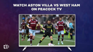 How Can I Watch Aston Villa vs West Ham in Hong Kong on Peacock? [2 min Read]